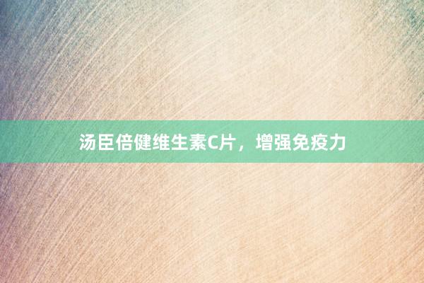 汤臣倍健维生素C片，增强免疫力