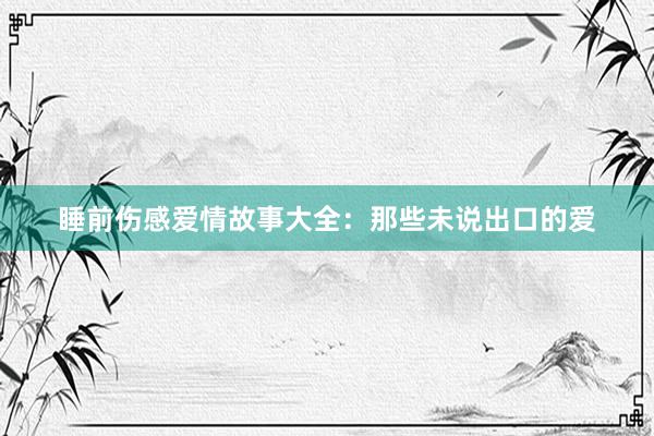 睡前伤感爱情故事大全：那些未说出口的爱